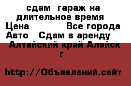 сдам  гараж на длительное время › Цена ­ 2 000 - Все города Авто » Сдам в аренду   . Алтайский край,Алейск г.